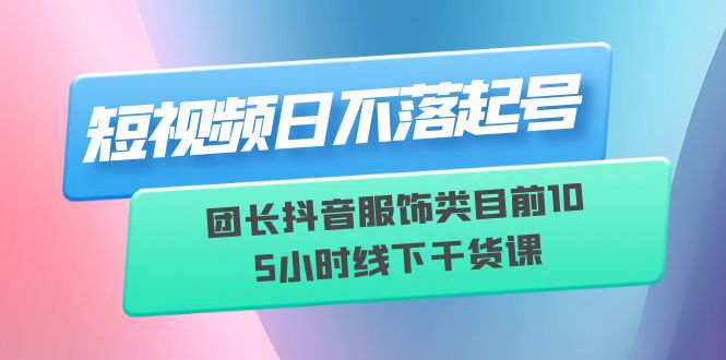 图片[1]-短视频日不落起号【6月11线下课】团长抖音服饰类目前10 5小时线下干货课-阿灿说钱