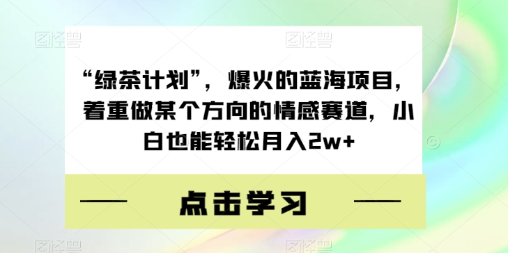 “绿茶计划”，爆火的蓝海项目，着重做某个方向的情感赛道，小白也能轻松月入2w 【揭秘】