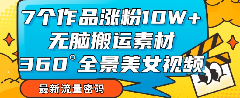 7个作品涨粉10W ，无脑搬运素材，全景美女视频爆款玩法分享【揭秘】-吉井万事屋资源网
