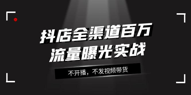 图片[1]-抖店全渠道实战课程：百万流量曝光，玩转全渠道营销（16节课）-阿灿说钱