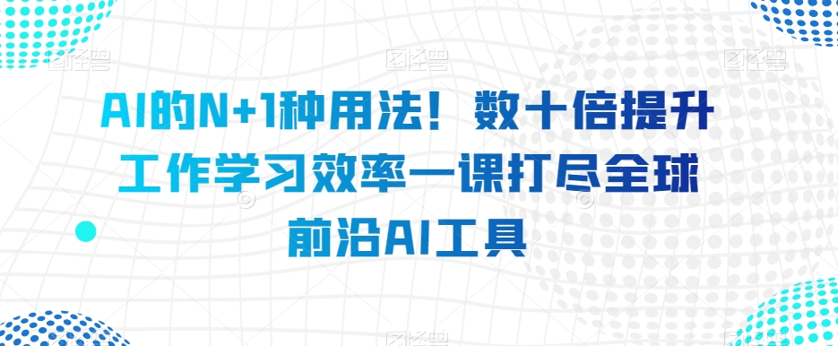 图片[1]-AI的N+1种用法！数十倍提升工作学习效率一课打尽全球前沿AI工具-阿灿说钱