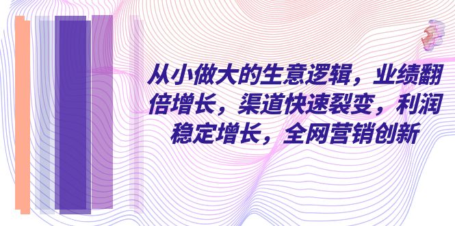 图片[1]-从小做大的商业逻辑，业绩增长翻倍，渠道快速裂变，利润稳定增长，全网营销创新-阿灿说钱
