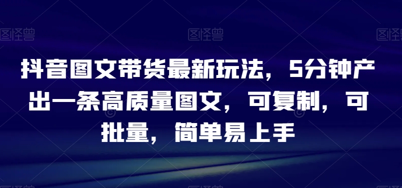 抖音图文带货最新玩法，5分钟产出一条高质量图文，可复制，可批量，简单易上手【揭秘】 -1