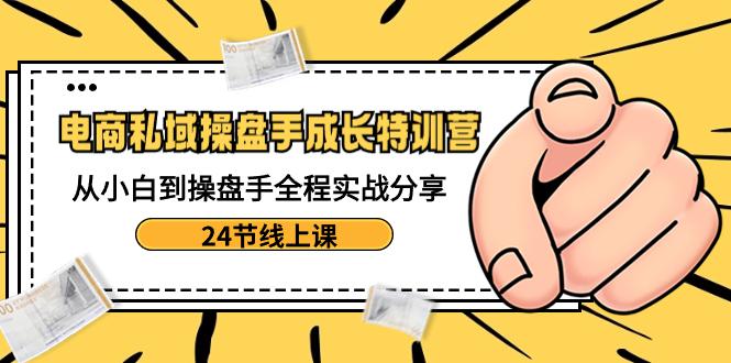 电商私域操盘手成长特训：从小白到操盘手全程实战分享【24节线上课】-吉井万事屋资源网