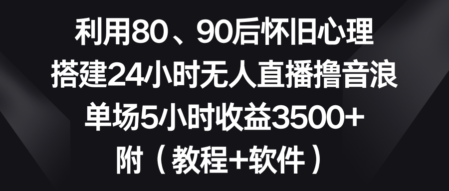 图片[1]-利用80、90后怀旧心理，搭建24小时无人直播撸音浪，单场5小时收益3500+-阿灿说钱