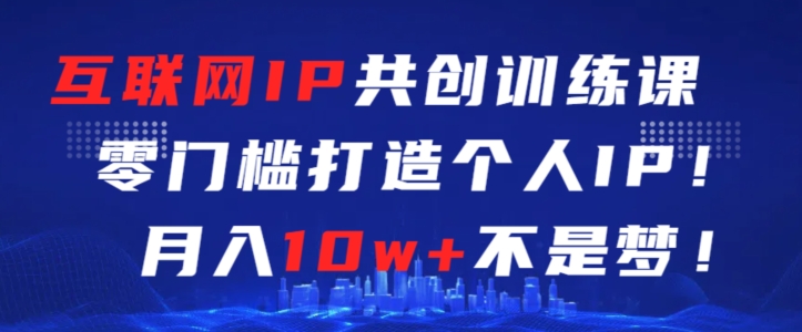 互联网IP共创训练课，零门槛零基础打造个人IP，月入10W+不是梦【揭秘】-吉井万事屋资源网