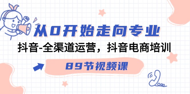 从0开始走向专业，抖音-全渠道运营，抖音电商培训（89节视频课）-吉井万事屋资源网