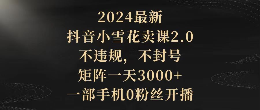 图片[1]-2024最新抖音小雪花卖课2.0 不违规 不封号 矩阵一天3000+一部手机0粉丝开播-阿灿说钱