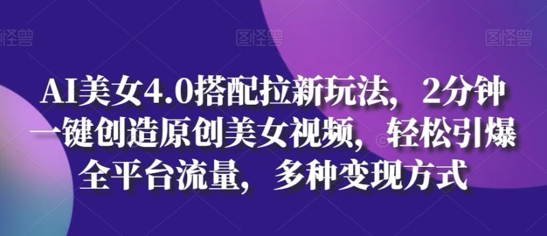 AI美女4.0搭配拉新玩法，2分钟一键创造原创美女视频，轻松引爆全平台流量，多种变现方式【揭秘】-吉井万事屋资源网