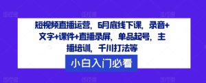 短视频直播运营,6月底线下课,录音+文字+课件+直播录屏,单品起号,主播培训,千川打法等-吉井万事屋资源网