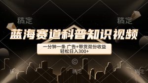 蓝海赛道科普知识类视频,一分钟一条, 广告+带货双份收益,轻松日入300+-吉井万事屋资源网
