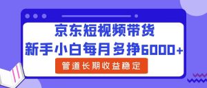 京东短视频带货,新手小白每月多挣6000+,可管道长期稳定收益-吉井万事屋资源网