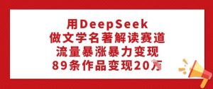 用DeepSeek做文学名著解读赛道,流量暴涨暴力变现,89条作品变现20W-吉井万事屋资源网