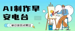 用AI制作早安电台，单日变现1000+，条条点赞过W-吉井万事屋资源网