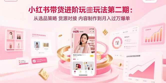 小红书带货进阶玩法第二期：从选品策略 货源对接 内容制作到月入过万爆单 -1