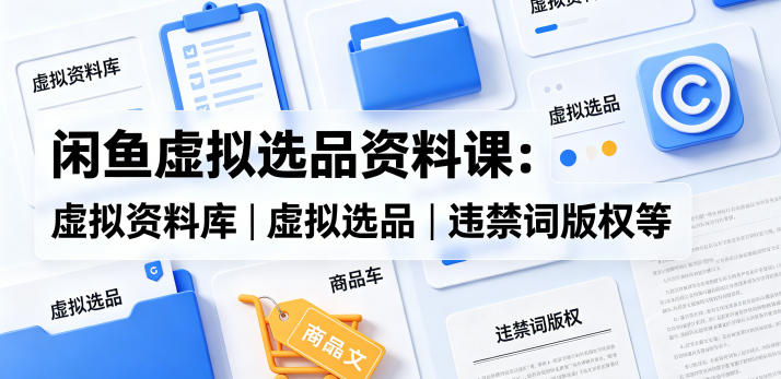 闲鱼虚拟选品资料课:虚拟资料库丨虚拟选品丨违禁词版权等-吉井万事屋资源网